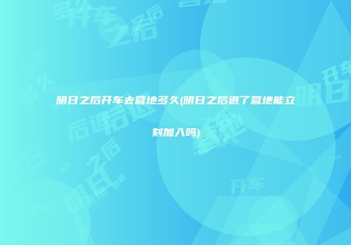 明日之后开车去营地多久(明日之后退了营地能立刻加入吗)