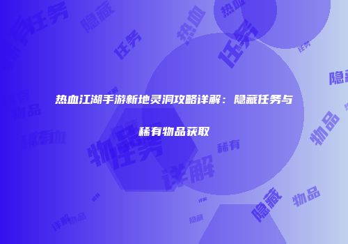 热血江湖手游新地灵洞攻略详解：隐藏任务与稀有物品获取