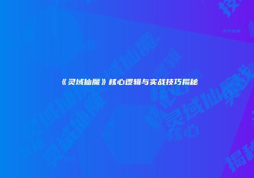 《灵域仙魔》核心逻辑与实战技巧揭秘
