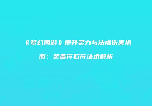 《梦幻西游》提升灵力与法术伤害指南：装备符石符法术解析