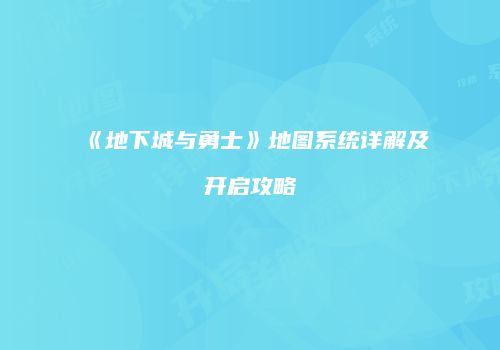 《地下城与勇士》地图系统详解及开启攻略