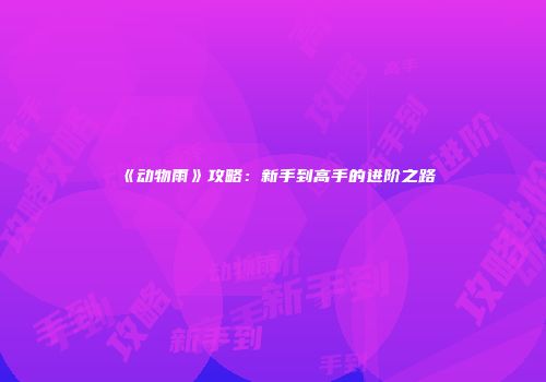 《动物雨》攻略：新手到高手的进阶之路