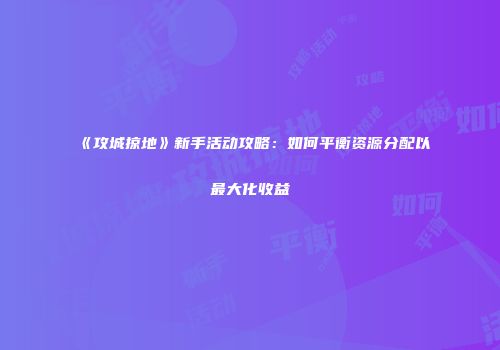 《攻城掠地》新手活动攻略:如何平衡资源分配以最大化收益