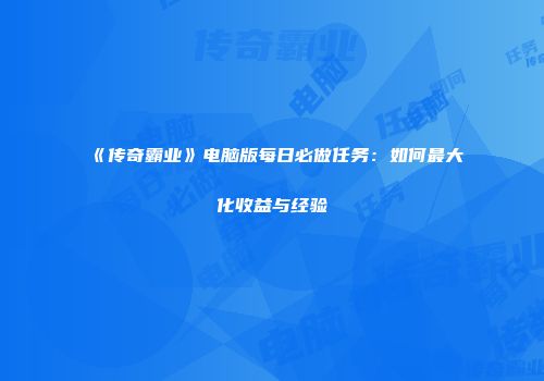 《传奇霸业》电脑版每日必做任务：如何最大化收益与经验