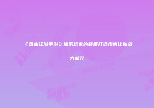 《热血江湖手游》佛系玩家的装备打造指南让你战力飙升