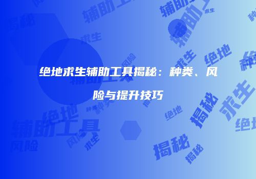 绝地求生辅助工具揭秘：种类、风险与提升技巧