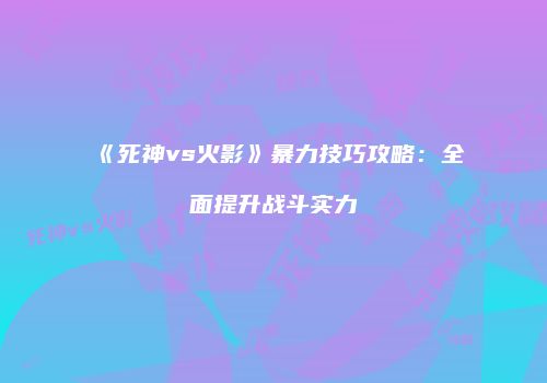 《死神vs火影》暴力技巧攻略：全面提升战斗实力