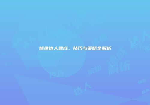 捕鱼达人速成：技巧与策略全解析