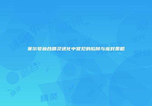 赛尔号融合精灵进化中常见的陷阱与应对策略