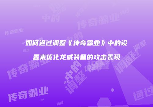 如何通过调整《传奇霸业》中的设置来优化龙威装备的攻击表现