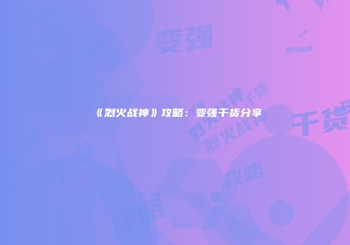 《烈火战神》攻略：变强干货分享