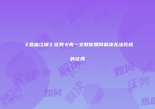 《热血江湖》任务卡壳一文教你如何解决无法完成的任务