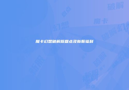 魔卡幻想破解版盘点及新服福利