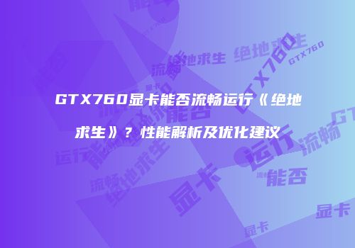 GTX760显卡能否流畅运行《绝地求生》？性能解析及优化建议