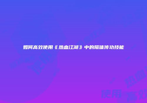 如何高效使用《热血江湖》中的隔体传功技能