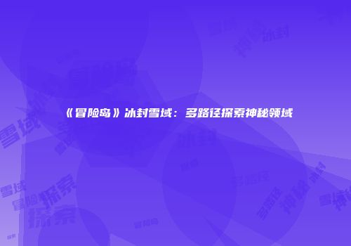 《冒险岛》冰封雪域：多路径探索神秘领域