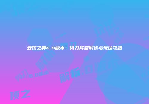 云顶之弈6.0版本：男刀阵容解析与玩法攻略
