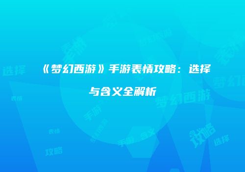 《梦幻西游》手游表情攻略：选择与含义全解析