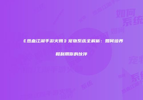《热血江湖手游火腾》宠物系统全解析：如何培养和利用你的伙伴