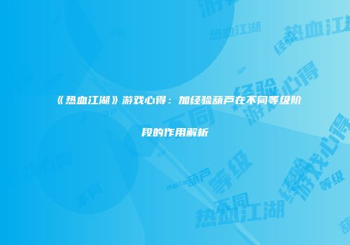 《热血江湖》游戏心得：加经验葫芦在不同等级阶段的作用解析