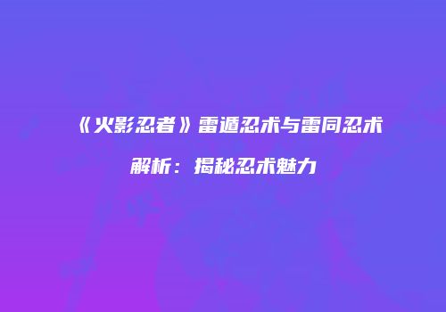 《火影忍者》雷遁忍术与雷同忍术解析：揭秘忍术魅力