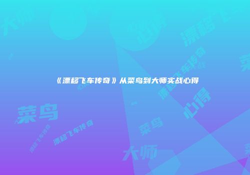 《漂移飞车传奇》从菜鸟到大师实战心得