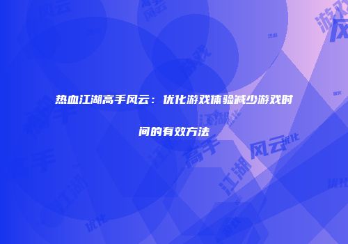 热血江湖高手风云：优化游戏体验减少游戏时间的有效方法