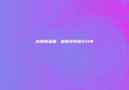 创意甜品屋：甜蜜游戏设计分享