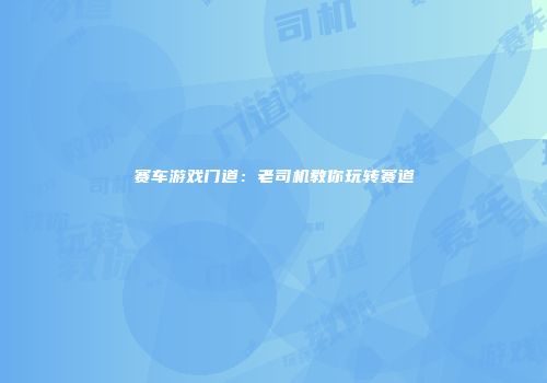 赛车游戏门道：老司机教你玩转赛道