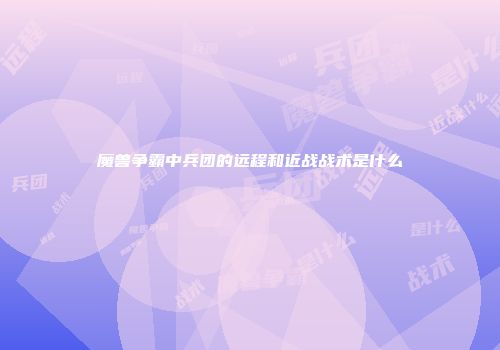 魔兽争霸中兵团的远程和近战战术是什么