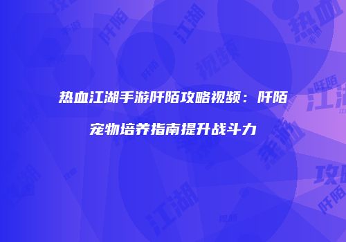 热血江湖手游阡陌攻略视频：阡陌宠物培养指南提升战斗力