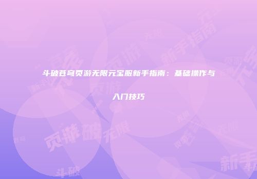 斗破苍穹页游无限元宝服新手指南：基础操作与入门技巧
