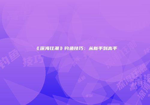 《深海狂潮》钓鱼技巧：从新手到高手