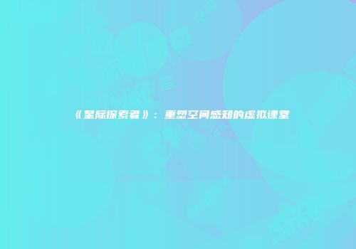 《星际探索者》：重塑空间感知的虚拟课堂