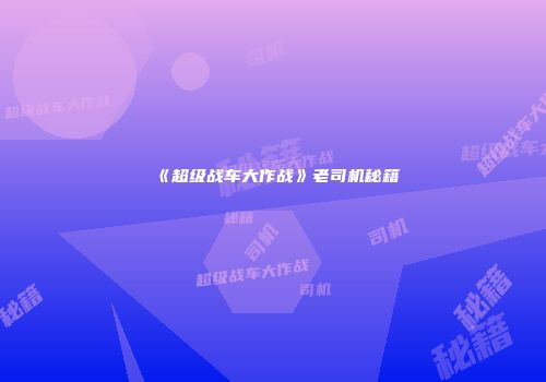 《超级战车大作战》老司机秘籍