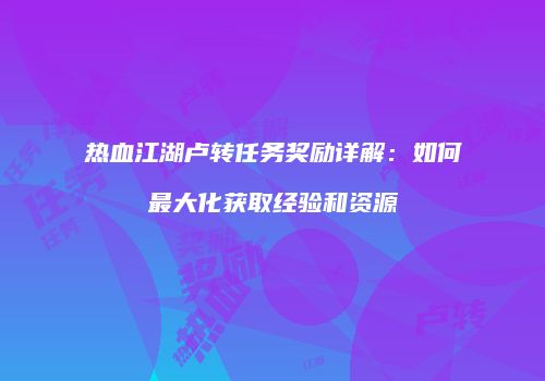 热血江湖卢转任务奖励详解：如何最大化获取经验和资源