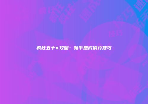 疯狂五十K攻略：新手速成刷分技巧