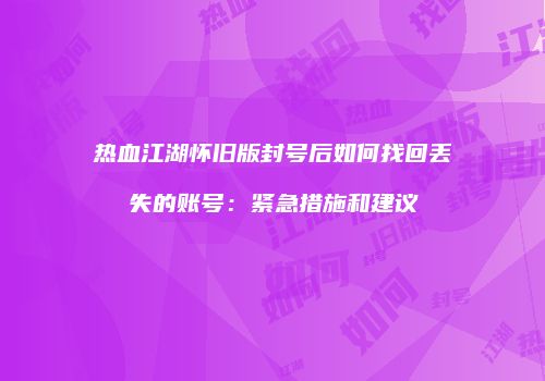 热血江湖怀旧版封号后如何找回丢失的账号:紧急措施和建议