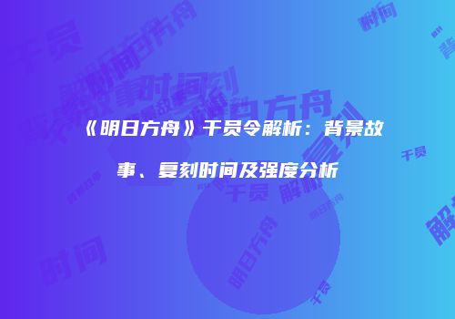 《明日方舟》干员令解析：背景故事、复刻时间及强度分析