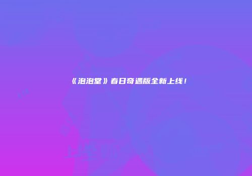 《泡泡堂》春日奇遇版全新上线！
