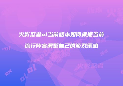 火影忍者ol当前版本如何根据当前流行阵容调整自己的游戏策略