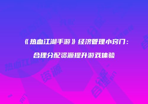 《热血江湖手游》经济管理小窍门:合理分配资源提升游戏体验