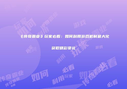 《传奇霸业》玩家必看：如何利用游戏机制最大化获取精彩豪礼