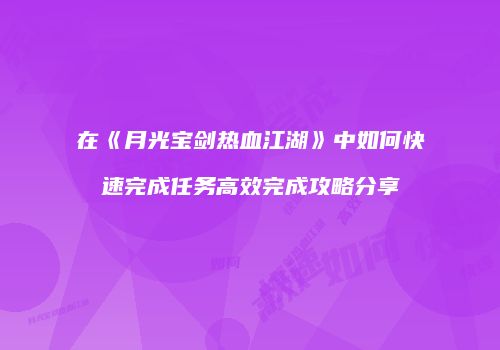在《月光宝剑热血江湖》中如何快速完成任务高效完成攻略分享