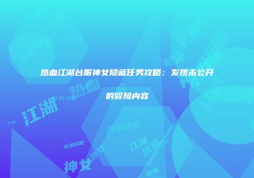 热血江湖台服神女隐藏任务攻略:发现未公开的冒险内容