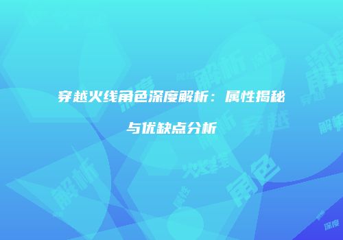穿越火线角色深度解析：属性揭秘与优缺点分析