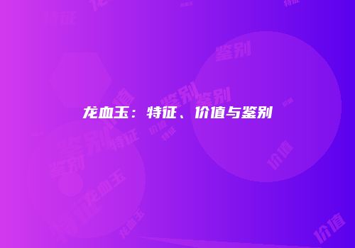 龙血玉：特征、价值与鉴别