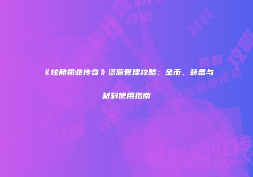 《炫酷霸业传奇》资源管理攻略：金币、装备与材料使用指南