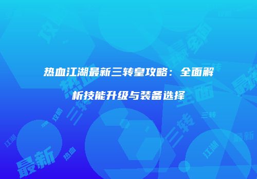 热血江湖最新三转皇攻略：全面解析技能升级与装备选择