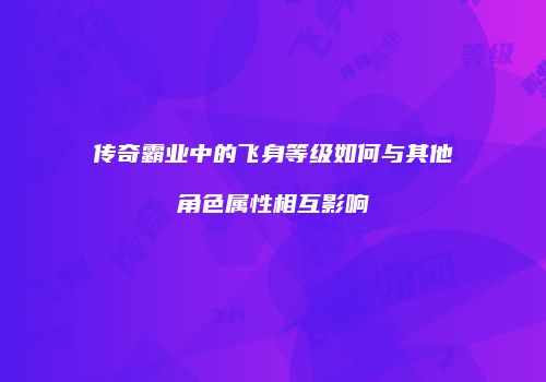 传奇霸业中的飞身等级如何与其他角色属性相互影响